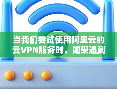 当我们尝试使用阿里云的云VPN服务时，如果遇到无法安装的amineamine问题，可能是因为以下几个原因导致的
