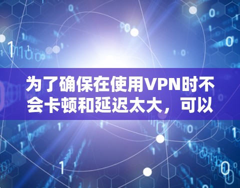 为了确保在使用VPN时不会卡顿和延迟太大，可以按照以下步骤操作