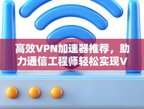 高效VPN加速器推荐，助力通信工程师轻松实现VPN