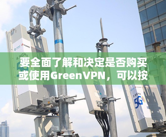 要全面了解和决定是否购买或使用GreenVPN，可以按照以下步骤进行