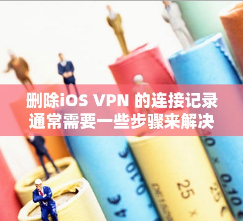 删除iOS VPN 的连接记录通常需要一些步骤来解决，以下是一步步的指导