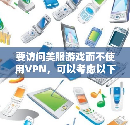 要访问美服游戏而不使用VPN，可以考虑以下几种方法
