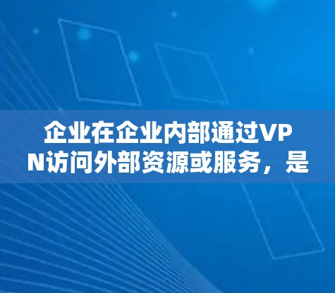 企业在企业内部通过VPN访问外部资源或服务，是现代企业中常见且重要的技术手段，旨在实现高效、安全地连接外部网络。以下是一个逐步指南，帮助您通过企业内网使用VPN访问