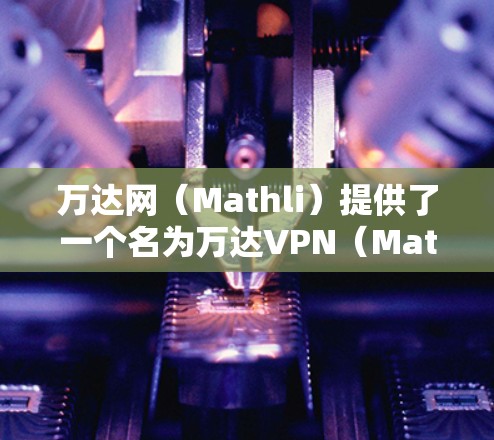 万达网（Mathli）提供了一个名为万达VPN（Mathli VPN）的应用程序，用于访问多条VPN连接。以下是下载和使用万达VPN的具体步骤