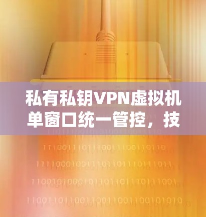 私有私钥VPN虚拟机单窗口统一管控，技术解析与实际操作