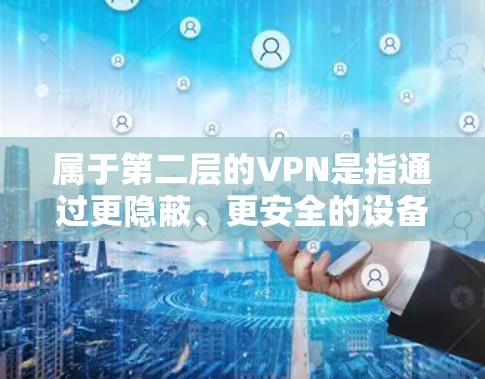 属于第二层的VPN是指通过更隐蔽、更安全的设备或技术来实现VPN的设置。以下是一些属于第二层的VPN类型和特点