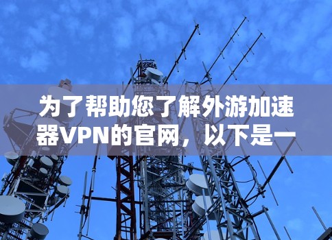 为了帮助您了解外游加速器VPN的官网，以下是一些步骤和建议