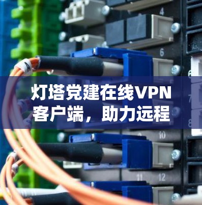 灯塔党建在线VPN客户端，助力远程管理，提升管理效能