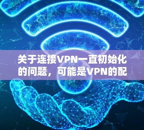 关于连接VPN一直初始化的问题，可能是VPN的配置或连接过程中出现了一些问题。以下是一些可能的解决方法