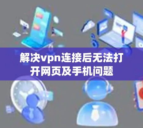 解决vpn连接后无法打开网页及手机问题