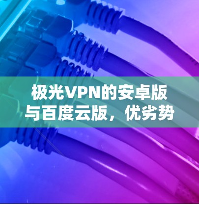 极光VPN的安卓版与百度云版，优劣势及适用场景分析