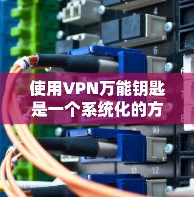 使用VPN万能钥匙是一个系统化的方法，以下是详细的步骤指南