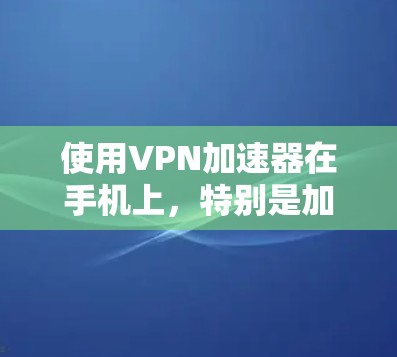 使用VPN加速器在手机上，特别是加速到速度更快的下载文件，是一个不错的选择。以下是一个详细的步骤指南，帮助你使用VPN加速器