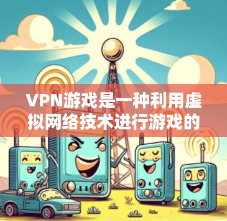 VPN游戏是一种利用虚拟网络技术进行游戏的创新形式，主要通过区块链等技术提升游戏的安全性和安全性。以下是VPN游戏的一些关键点