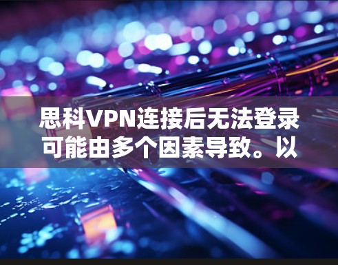 思科VPN连接后无法登录可能由多个因素导致。以下是逐步排查的方法