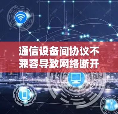 通信设备间协议不兼容导致网络断开，解决方法与建议