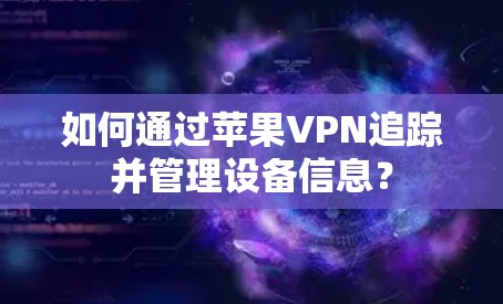 如何通过苹果VPN追踪并管理设备信息？