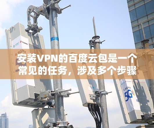 安装VPN的百度云包是一个常见的任务，涉及多个步骤和注意事项。以下是一步步的指南，帮助你顺利完成安装