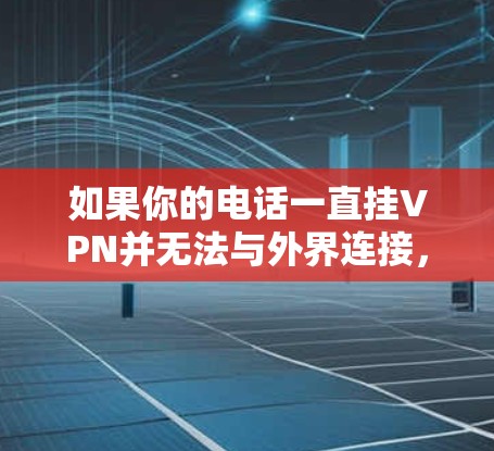 如果你的电话一直挂VPN并无法与外界连接，可能的原因如下