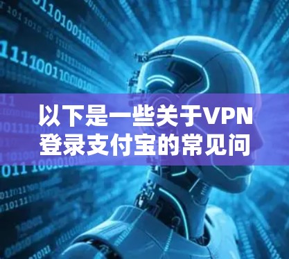 以下是一些关于VPN登录支付宝的常见问题和建议