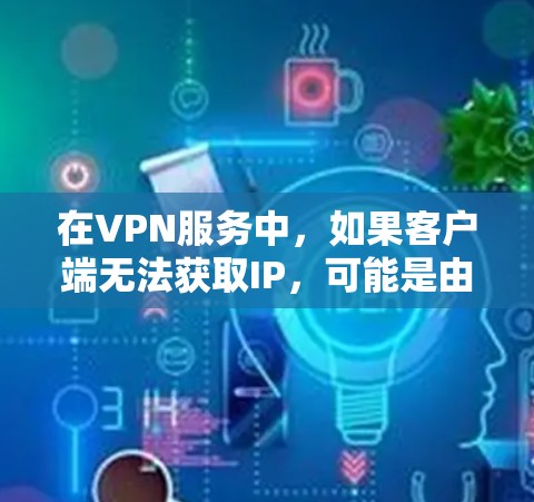 在VPN服务中，如果客户端无法获取IP，可能是由于多种原因导致的。以下是一些可能的原因和解决方案，帮助你解决这个问题