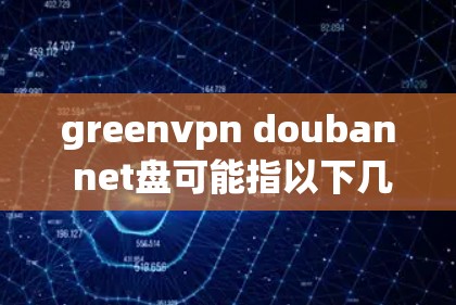 greenvpn douban net盘可能指以下几种情况