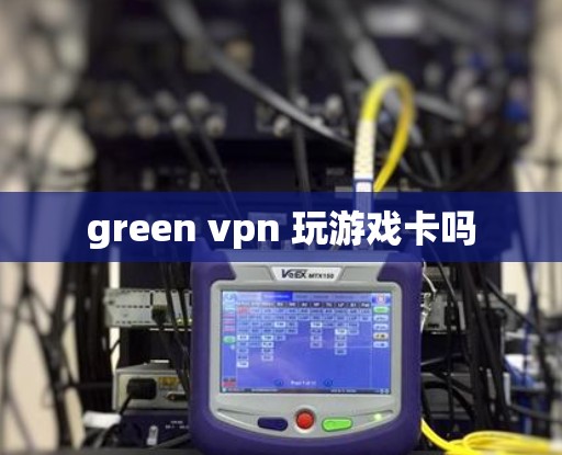 green vpn 玩游戏卡吗