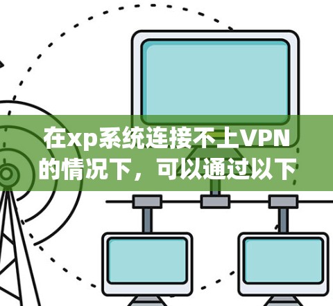 在xp系统连接不上VPN的情况下，可以通过以下步骤排查和解决