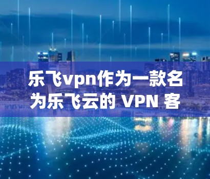 乐飞vpn作为一款名为乐飞云的 VPN 客户软件，提供了一种端到端的网络连接服务，允许用户通过手机安装客户端直接连接到外部的VPN服务器。以下是关于乐飞vpn安卓客户端的详细介绍