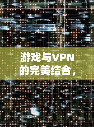 游戏与VPN的完美结合，构建沉浸式游戏世界