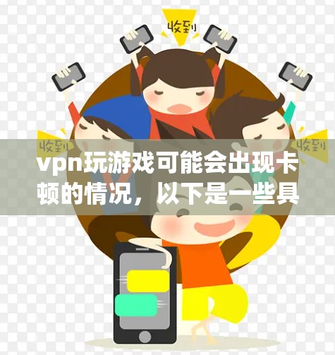 vpn玩游戏可能会出现卡顿的情况，以下是一些具体的原因和解决方案