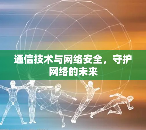 通信技术与网络安全，守护网络的未来