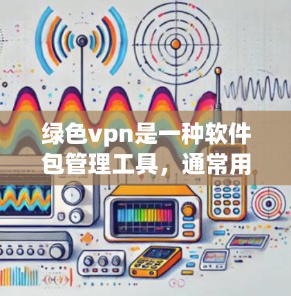 绿色vpn是一种软件包管理工具，通常用于安全和隐私保护。绿色VPN可能指的是那些不需要访问互联网的软件包，通过代理服务来提供连接。以下是关于绿色vpn试用一小时的详细信息
