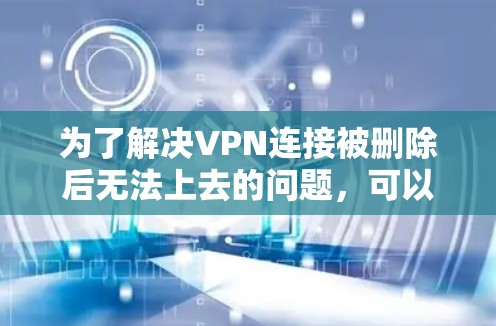 为了解决VPN连接被删除后无法上去的问题，可以按照以下步骤进行