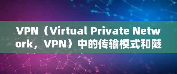 VPN（Virtual Private Network，VPN）中的传输模式和隧道模式是两种常用的加密方式，主要区别如下