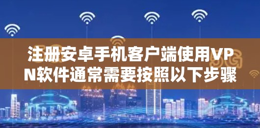注册安卓手机客户端使用VPN软件通常需要按照以下步骤进行