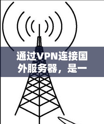 通过VPN连接国外服务器,是一个需要仔细规划和配置的过程,以下是一些步骤和注意事项,帮助你顺利完成连接 通过VPN连接国外服务器,是一个需要仔细规划和配置的过程,以下是一些步骤和注意事项,帮助你顺利完成连接
