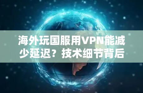 海外玩国服用VPN能减少延迟？技术细节背后的故事