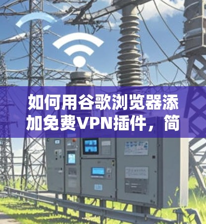 如何用谷歌浏览器添加免费VPN插件，简单步骤与实用技巧