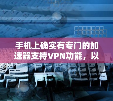 手机上确实有专门的加速器支持VPN功能，以下是几种主要的加速器类型及其特点