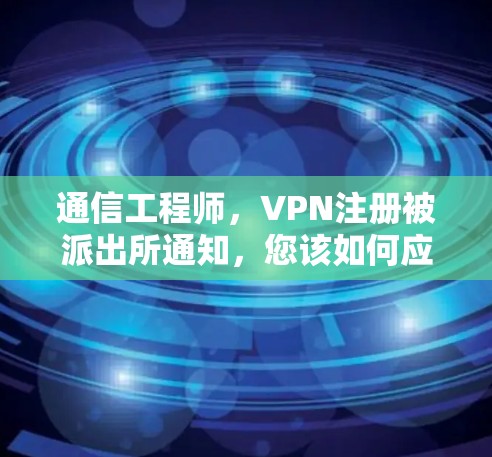 通信工程师，VPN注册被派出所通知，您该如何应对？