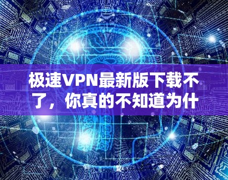 极速VPN最新版下载不了，你真的不知道为什么！