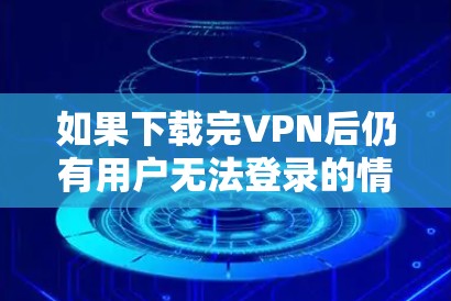 如果下载完VPN后仍有用户无法登录的情况，可能是因为VPN服务器或防火墙设置的问题。以下是一些可能的步骤，帮助你排查并解决这个问题