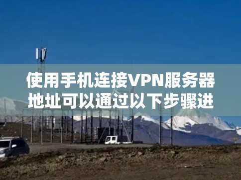 使用手机连接VPN服务器地址可以通过以下步骤进行