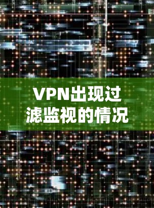 VPN出现过滤监视的情况通常与访问者采取了恶意行为或误以为访问者具有威胁性有关。以下是详细的解释和影响分析