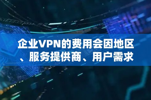 企业VPN的费用会因地区、服务提供商、用户需求以及年份的不同而有所差异。以下是一些常见的企业VPN服务类型及其费用范围