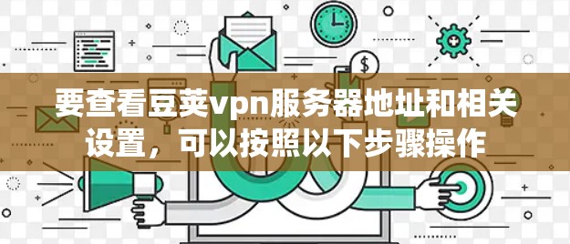 要查看豆荚vpn服务器地址和相关设置，可以按照以下步骤操作