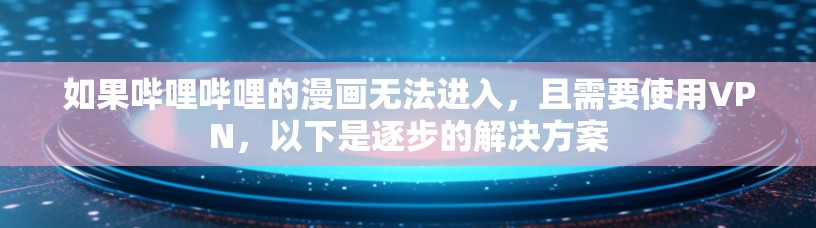 如果哔哩哔哩的漫画无法进入，且需要使用VPN，以下是逐步的解决方案