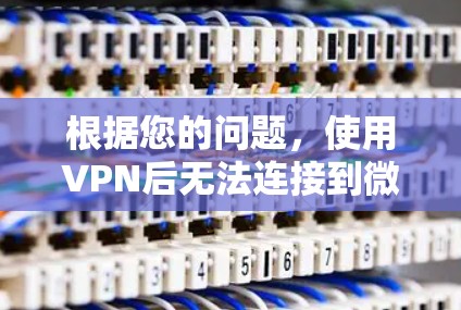 根据您的问题，使用VPN后无法连接到微信的情况可能涉及以下几点