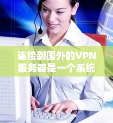 连接到国外的VPN服务器是一个系统性的过程，涉及多个步骤和注意事项。以下是一步步的指南，帮助您顺利连接到国外的VPN服务器